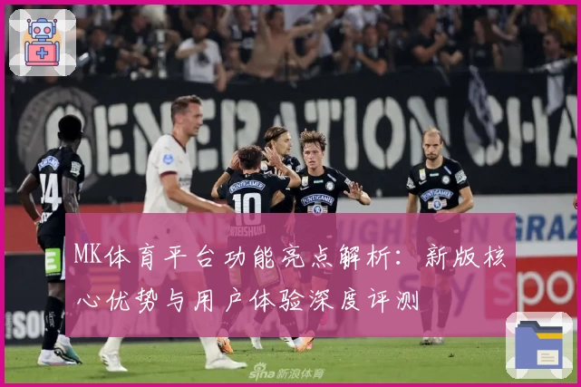 MK体育平台功能亮点解析：新版核心优势与用户体验深度评测