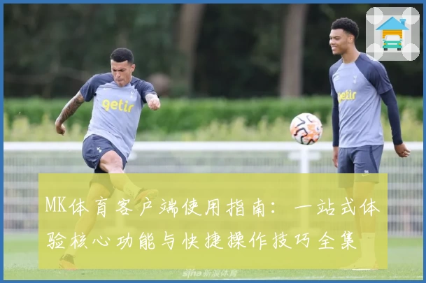 MK体育客户端使用指南：一站式体验核心功能与快捷操作技巧全集