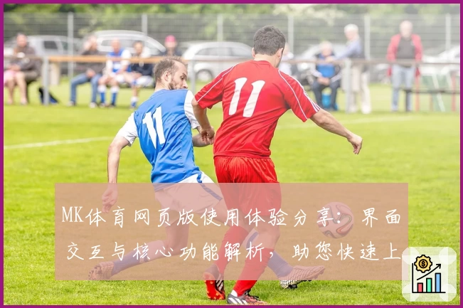 MK体育网页版使用体验分享：界面交互与核心功能解析，助您快速上手体验