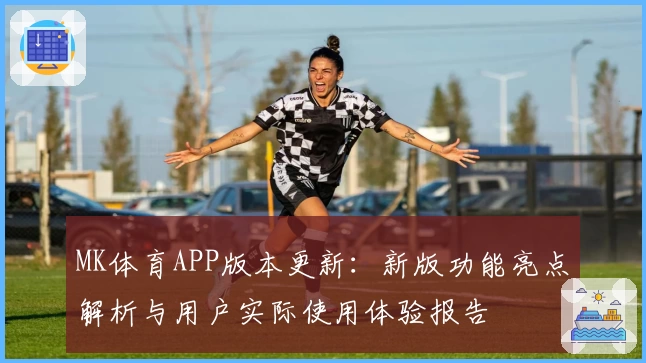 MK体育APP版本更新：新版功能亮点解析与用户实际使用体验报告