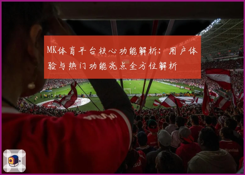 MK体育平台核心功能解析：用户体验与热门功能亮点全方位解析