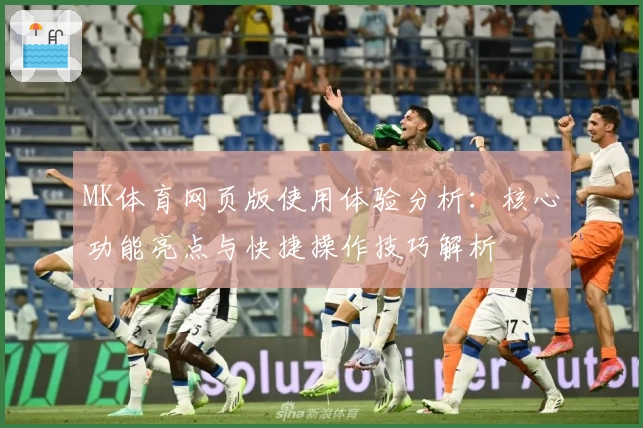 MK体育网页版使用体验分析：核心功能亮点与快捷操作技巧解析