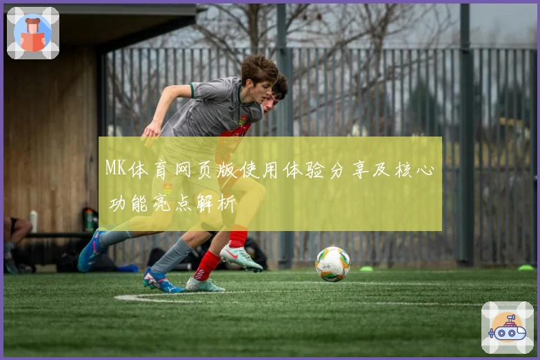 MK体育网页版使用体验分享及核心功能亮点解析