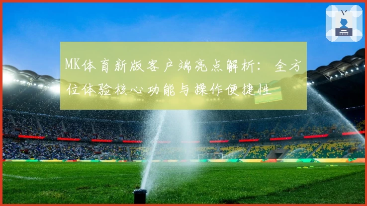 MK体育新版客户端亮点解析：全方位体验核心功能与操作便捷性