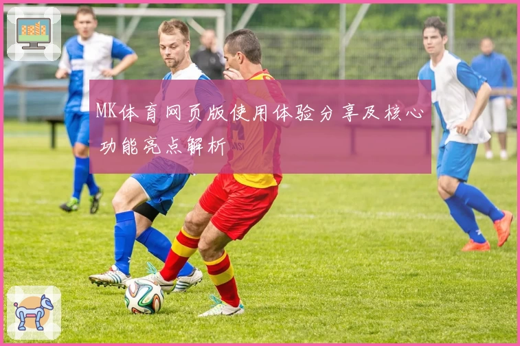 MK体育网页版使用体验分享及核心功能亮点解析