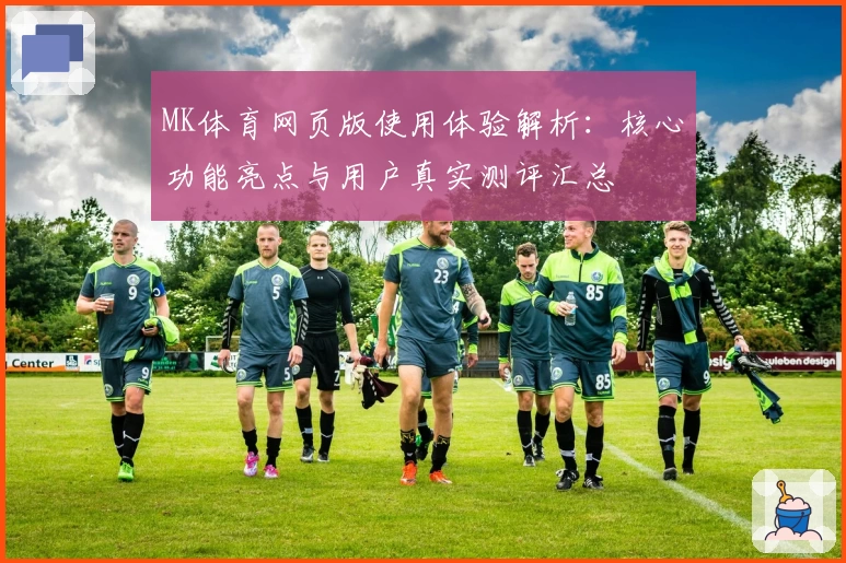 MK体育网页版使用体验解析：核心功能亮点与用户真实测评汇总
