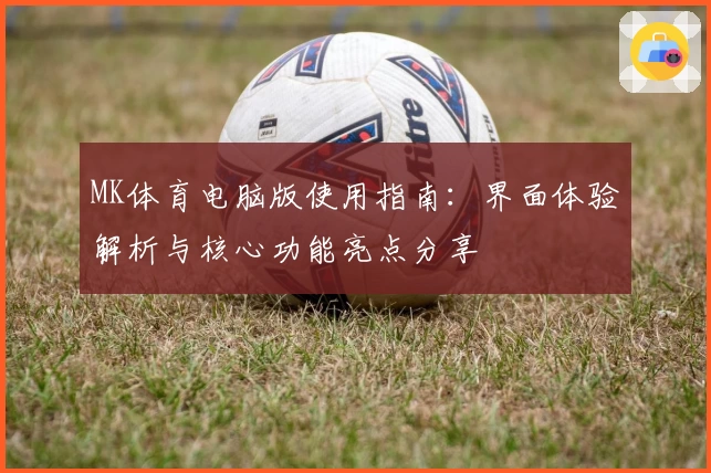MK体育电脑版使用指南：界面体验解析与核心功能亮点分享