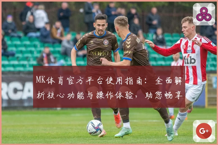 MK体育官方平台使用指南：全面解析核心功能与操作体验，助您畅享运动赛事精彩时刻