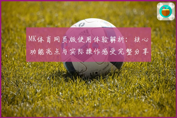 MK体育网页版使用体验解析：核心功能亮点与实际操作感受完整分享