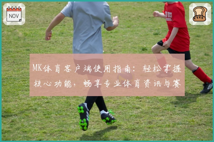 MK体育客户端使用指南：轻松掌握核心功能，畅享专业体育资讯与赛事数据