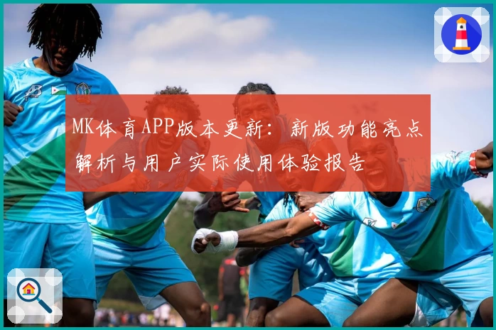MK体育APP版本更新：新版功能亮点解析与用户实际使用体验报告