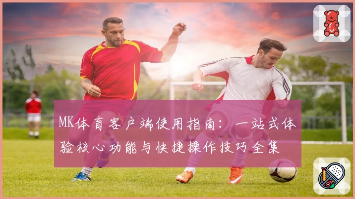 MK体育客户端使用指南：一站式体验核心功能与快捷操作技巧全集