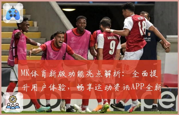 MK体育新版功能亮点解析：全面提升用户体验，畅享运动资讯APP全新升级功能汇总