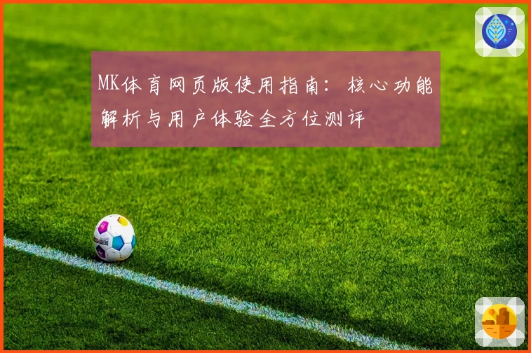 MK体育网页版使用指南：核心功能解析与用户体验全方位测评