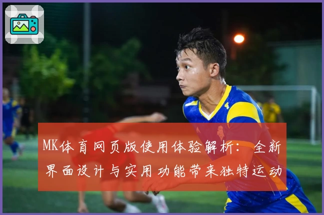 MK体育网页版使用体验解析：全新界面设计与实用功能带来独特运动追踪体验