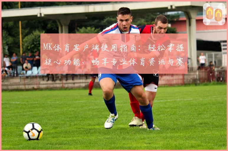 MK体育客户端使用指南：轻松掌握核心功能，畅享专业体育资讯与赛事数据